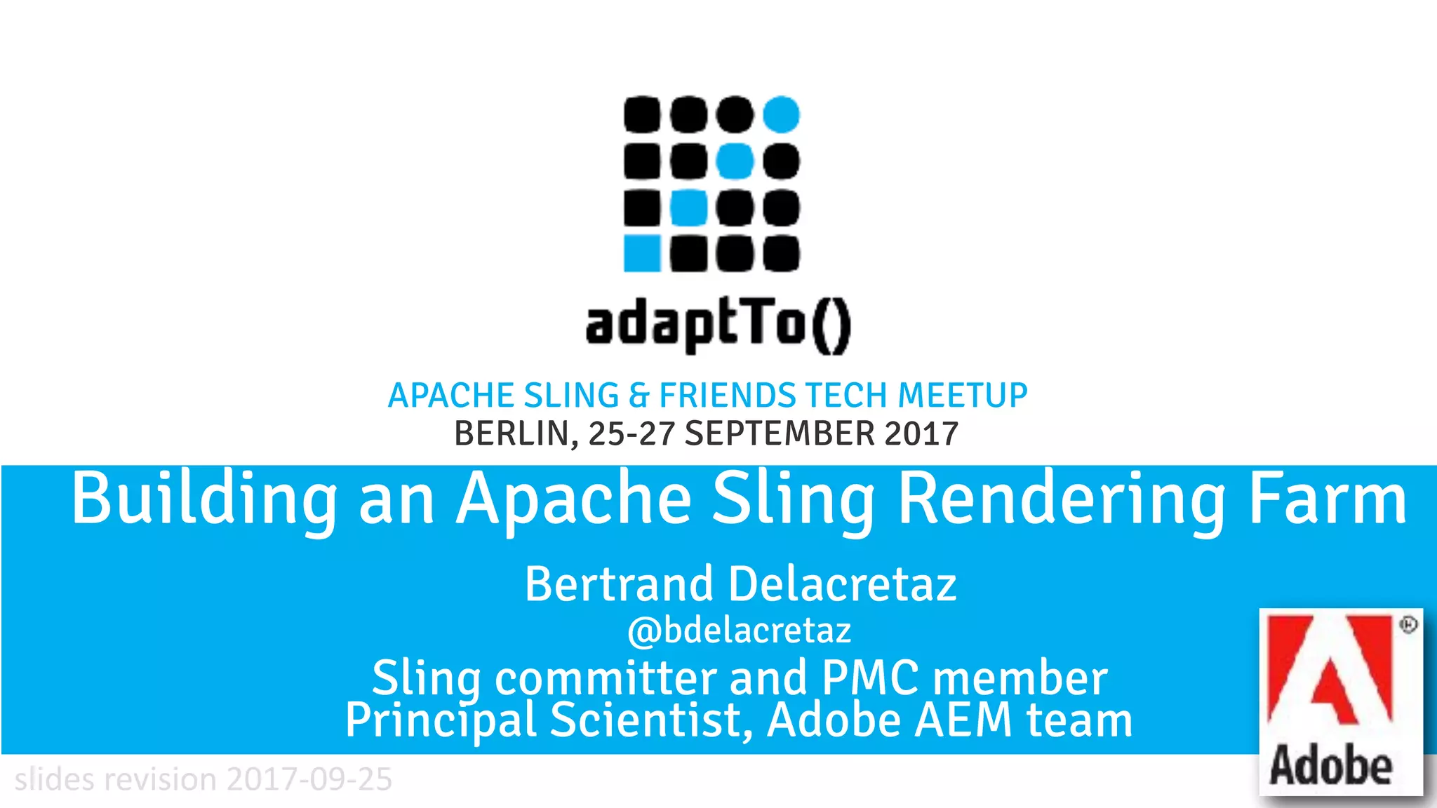 APACHE SLING & FRIENDS TECH MEETUP BERLIN, 25-27 SEPTEMBER 2017 Building an Apache Sling Rendering Farm Bertrand Delacretaz @bdelacretaz Sling committer and PMC member  Principal Scientist, Adobe AEM team slides revision 2017-09-25 