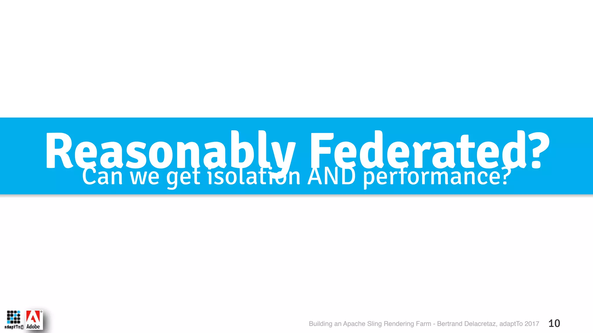 Building an Apache Sling Rendering Farm - Bertrand Delacretaz, adaptTo 2017 10 Reasonably Federated?Can we get isolation AND performance? 