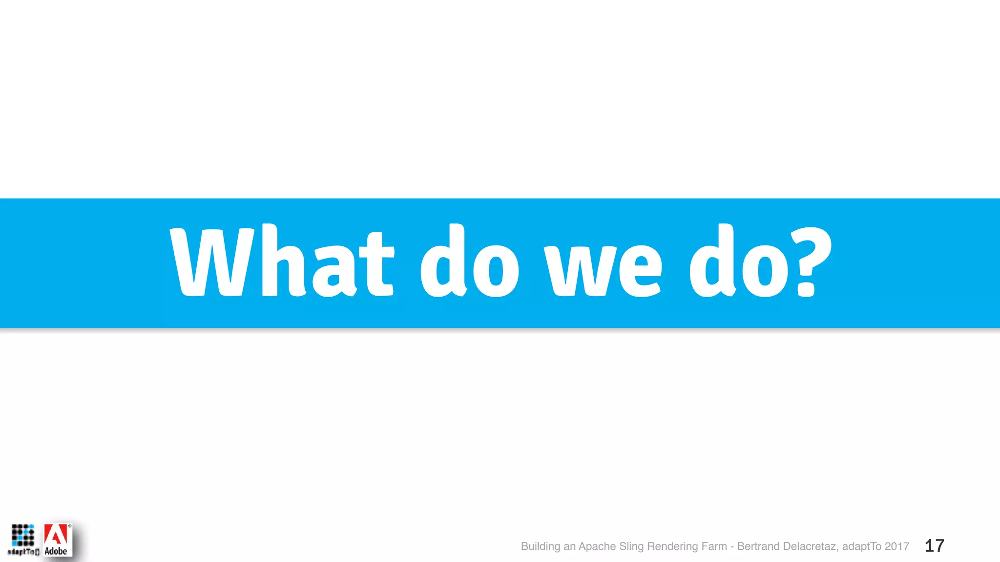 Building an Apache Sling Rendering Farm - Bertrand Delacretaz, adaptTo 2017 17 What do we do? 