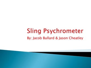 Sling Psychrometer By: Jacob Bullard & Jason Cheatley 