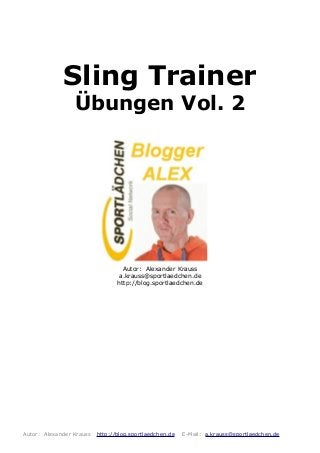 Sling Trainer
Übungen Vol. 2
Autor: Alexander Krauss
a.krauss@sportlaedchen.de
http://blog.sportlaedchen.de
Autor: Alexander Krauss http://blog.sportlaedchen.de E-Mail: a.krauss@sportlaedchen.de
 