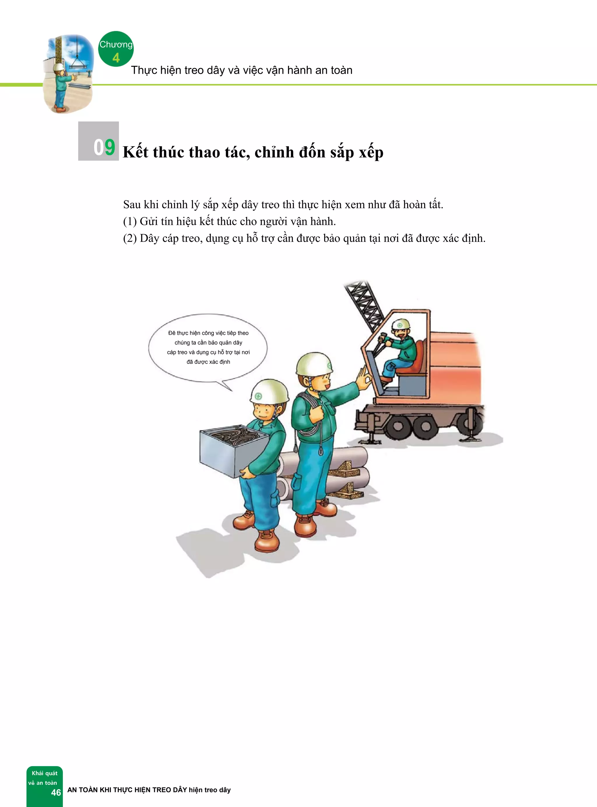 Thực hiện treo dây và việc vận hành an toàn
AN TOÀN KHI THỰC HIỆN TREO DÂY hiện treo dây
Khái quát
về an toàn
46
Chương
4
Kết thúc thao tác, chỉnh đốn sắp xếp
Sau khi chỉnh lý sắp xếp dây treo thì thực hiện xem như đã hoàn tất.
(1) Gửi tín hiệu kết thúc cho người vận hành.
(2) Dây cáp treo, dụng cụ hỗ trợ cần được bảo quản tại nơi đã được xác định.
09
Để thực hiện công việc tiếp theo
chúng ta cần bảo quản dây
cáp treo và dụng cụ hỗ trợ tại nơi
đã được xác định
 