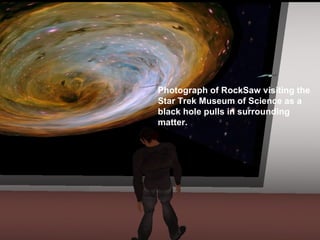 Photograph of RockSaw visiting the Star Trek Museum of Science as a black hole pulls in surrounding matter. 