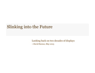 Slinking into the Future
Looking back on two decades of displays
—David Barnes, May 2015
 