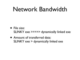 Network Bandwidth
• File size:
SLINKY exe >>>>> dynamically linked exe
• Amount of transferred data:
SLINKY exe > dynamically linked exe
 