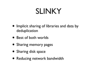 SLINKY
• Implicit sharing of libraries and data by
deduplication
• Best of both worlds
• Sharing memory pages
• Sharing disk space
• Reducing network bandwidth
 
