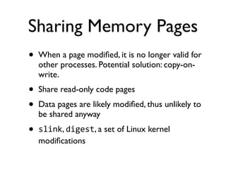 Sharing Memory Pages
• When a page modiﬁed, it is no longer valid for
other processes. Potential solution: copy-on-
write.
• Share read-only code pages
• Data pages are likely modiﬁed, thus unlikely to
be shared anyway
• slink, digest, a set of Linux kernel
modiﬁcations
 