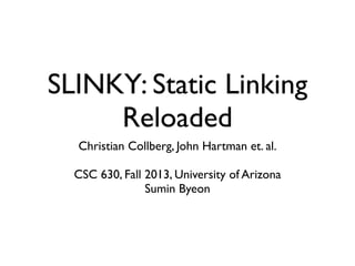 SLINKY: Static Linking
Reloaded
Christian Collberg, John Hartman et. al.
CSC 630, Fall 2013, University of Arizona
Sumin Byeon
 