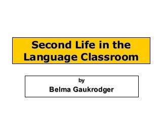 Second Life in the
Language Classroom
by

Belma Gaukrodger

 