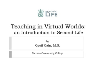 Teaching in Virtual Worlds:  an Introduction to Second Life  by Geoff Cain, M.S. Tacoma Community College 
