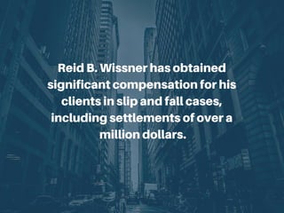 Reid B. Wissner has obtained
significant compensation for his
clients in slip and fall cases,
including settlements of over a
million dollars.
 