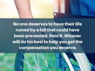 No one deserves to have their life
ruined by a fall that could have
been prevented. Reid B. Wissner
will do his best to help you get the
compensation you deserve.
 