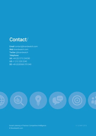 Contact/
Email contact@brandwatch.com
Web brandwatch.com
Twitter @brandwatch
Telephone
UK +44 (0)1273 234290
US +1 212 229 2240
DE +49 (0)30568 370 040
	 V 1.0 MAY 2016Social Listening in Practice/ Competitive Intelligence
© Brandwatch.com
 