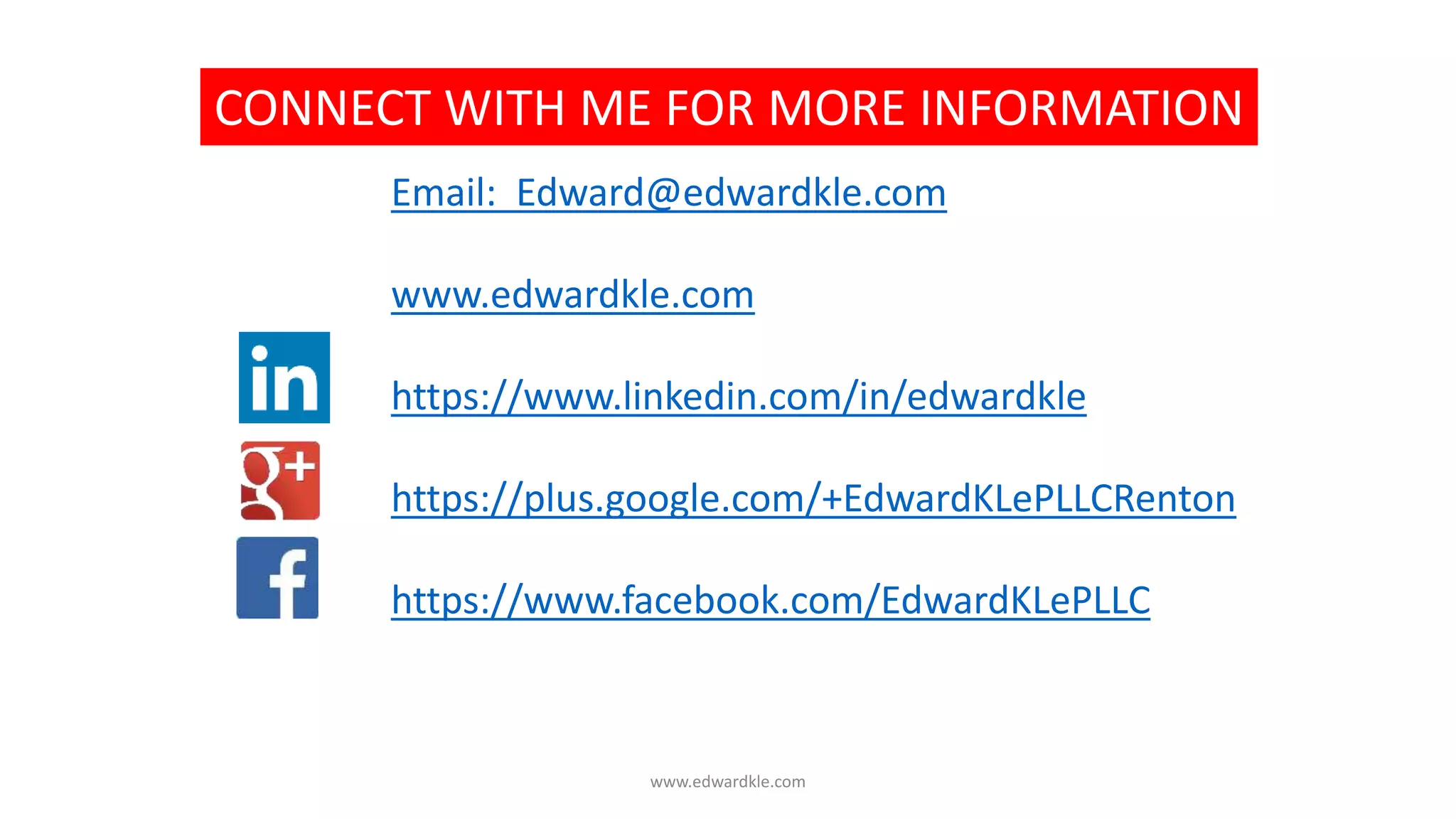 Email: Edward@edwardkle.com
www.edwardkle.com
https://www.linkedin.com/in/edwardkle
https://plus.google.com/+EdwardKLePLLCRenton
https://www.facebook.com/EdwardKLePLLC
CONNECT WITH ME FOR MORE INFORMATION
www.edwardkle.com