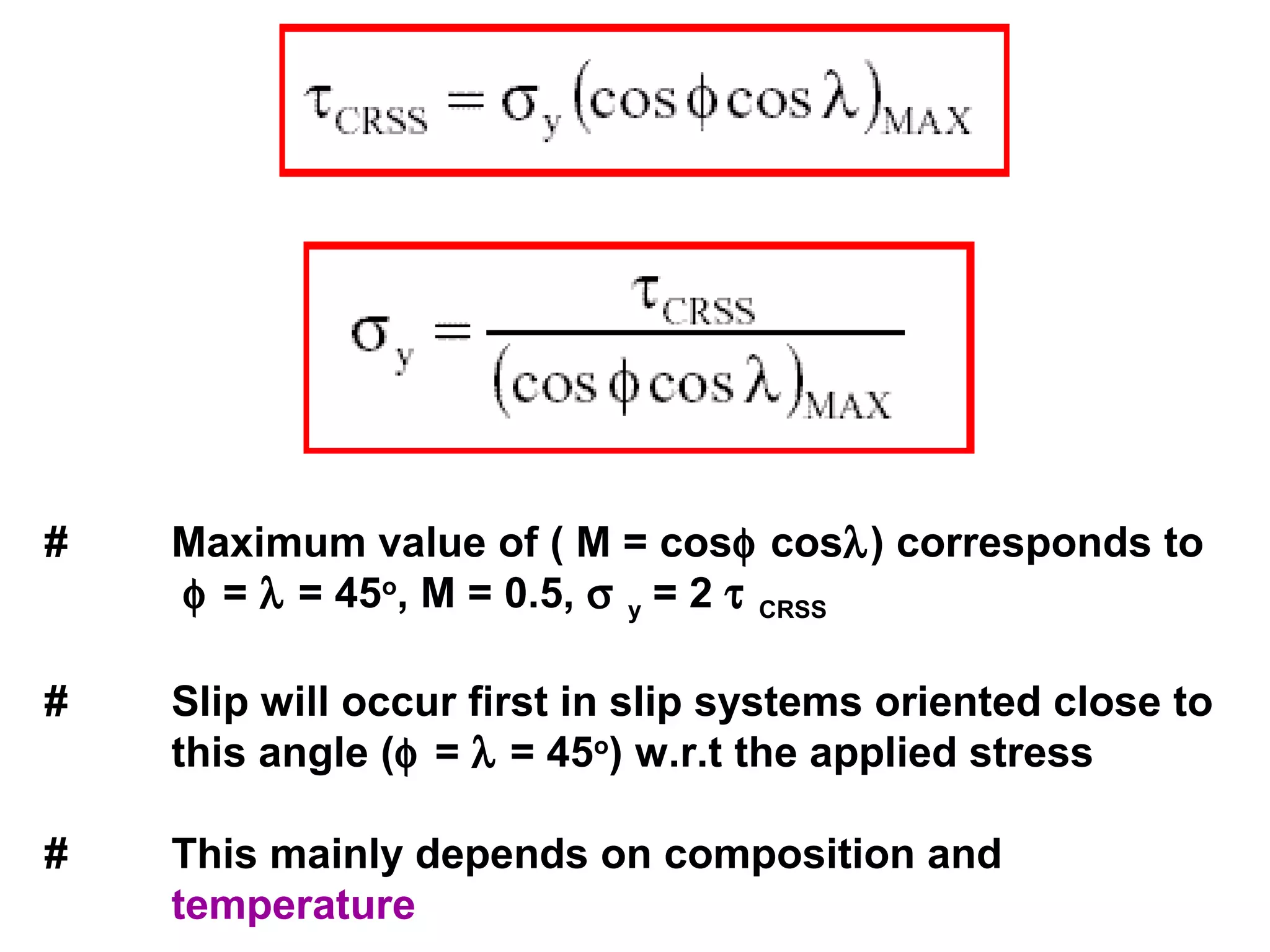 # Maximum value of ( M = cosφ cosλ) corresponds to
φ = λ = 45o
, M = 0.5, σ y = 2 τ CRSS
# Slip will occur first in slip systems oriented close to
this angle (φ = λ = 45o
) w.r.t the applied stress
# This mainly depends on composition and
temperature
 