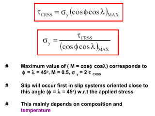 # Maximum value of ( M = cosφ cosλ) corresponds to
φ = λ = 45o
, M = 0.5, σ y = 2 τ CRSS
# Slip will occur first in slip systems oriented close to
this angle (φ = λ = 45o
) w.r.t the applied stress
# This mainly depends on composition and
temperature
 