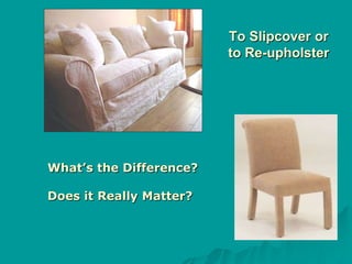 To Slipcover or
                         to Re-upholster




What’s the Difference?

Does it Really Matter?
 