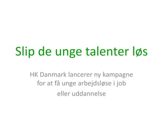 Slip de unge talenter løs
  HK Danmark lancerer ny kampagne
    for at få unge arbejdsløse i job
            eller uddannelse
 