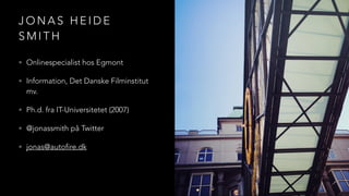 J O N A S H E I D E
S M I T H
• Onlinespecialist hos Egmont
• Information, Det Danske Filminstitut
mv.
• Ph.d. fra IT-Universitetet (2007)
• @jonassmith på Twitter
• jonas@autofire.dk
 