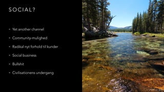 S O C I A L ?
• Yet another channel
• Community-mulighed
• Radikal nyt forhold til kunder
• Social business
• Bullshit
• Civilisationens undergang
Photo: Jim Bahn
 