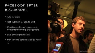 FA C E B O O K E F T E R
B L O D B A D E T
• 13% var luksus
• Test-publikum får update først
• Updates med ringe engagement
nedsætter fremtidigt engagement
• Like-farms og falske fans
• Man kan ikke længere stole på noget
:-)
Photo (section): Ludovic Toinel
 