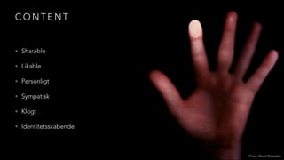 C O N T E N T
• Sharable
• Likable
• Personligt
• Sympatisk
• Klogt
• Identitetsskabende
Photo: David Bleasdale
 
