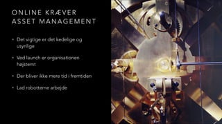 O N L I N E K R Æ V E R
A S S E T M A N A G E M E N T
• Det vigtige er det kedelige og
usynlige
• Ved launch er organisationen
højstemt
• Der bliver ikke mere tid i fremtiden
• Lad robotterne arbejde
 