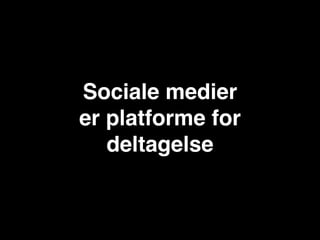 Sociale medier
er platforme for
   deltagelse
 