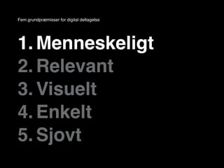 Fem grundpræmisser for digital deltagelse




1. Menneskeligt
2. Relevant
3. Visuelt
4. Enkelt
5. Sjovt
 