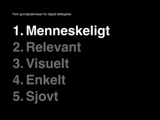 Fem grundpræmisser for digital deltagelse




1. Menneskeligt
2. Relevant
3. Visuelt
4. Enkelt
5. Sjovt
 