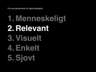 Fem grundpræmisser for digital deltagelse




1. Menneskeligt
2. Relevant
3. Visuelt
4. Enkelt
5. Sjovt
 