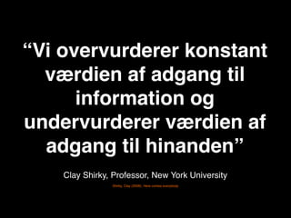 “Vi overvurderer konstant
  værdien af adgang til
      information og
undervurderer værdien af
  adgang til hinanden”
    Clay Shirky, Professor, New York University
                Shirky, Clay (2008): Here comes everybody
 