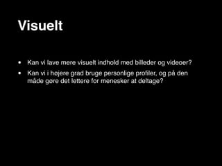 Visuelt

•   Kan vi lave mere visuelt indhold med billeder og videoer?
•   Kan vi i højere grad bruge personlige proﬁler, og på den
    måde gøre det lettere for menesker at deltage?
 