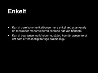 Enkelt

•   Kan vi gøre kommunikattionen mere enkel ved at anvende
    de redskaber medarbejderen allerede har ved hånden?
•   Kan vi begrænse mulighederne, så jeg kun får præsenteret
    det som er væsentligt for lige præcis mig?
 