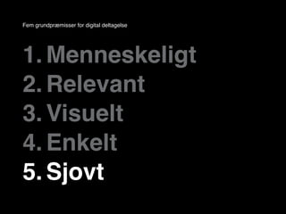 Fem grundpræmisser for digital deltagelse




1. Menneskeligt
2. Relevant
3. Visuelt
4. Enkelt
5. Sjovt
 