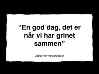 “En god dag, det er
 når vi har grinet
    sammen”
     Jobcentermedarbejder
 