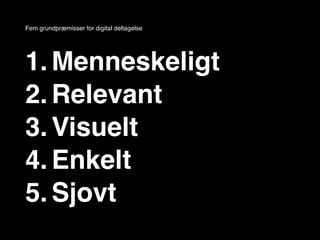 Fem grundpræmisser for digital deltagelse




1. Menneskeligt
2. Relevant
3. Visuelt
4. Enkelt
5. Sjovt
 