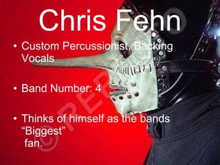 Chris Fehn Custom Percussionist, Backing Vocals Band Number: 4 Thinks of himself as the bands “Biggest”  fan. 