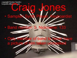 Craig Jones Sampler/ Synth Player, Keyboardist Band number: 5. Nickname: 133 Only member of band to never have a picture of him taken unmasked 
