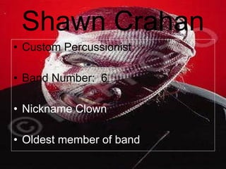 Shawn Crahan Custom Percussionist Band Number:  6 Nickname Clown Oldest member of band 