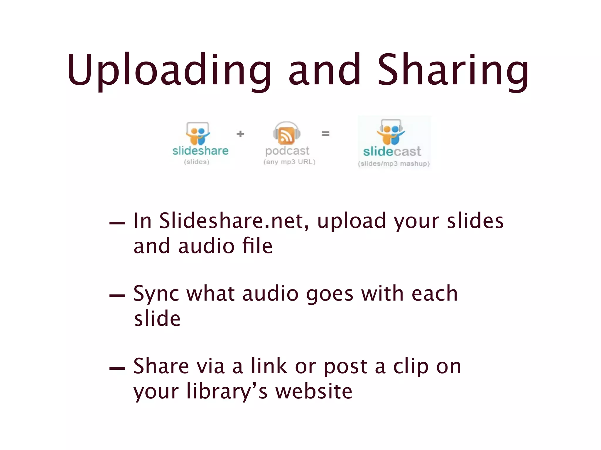 Uploading and Sharing
- In Slideshare.net, upload your slides
and audio file
- Sync what audio goes with each
slide
- Share via a link or post a clip on
your library’s website