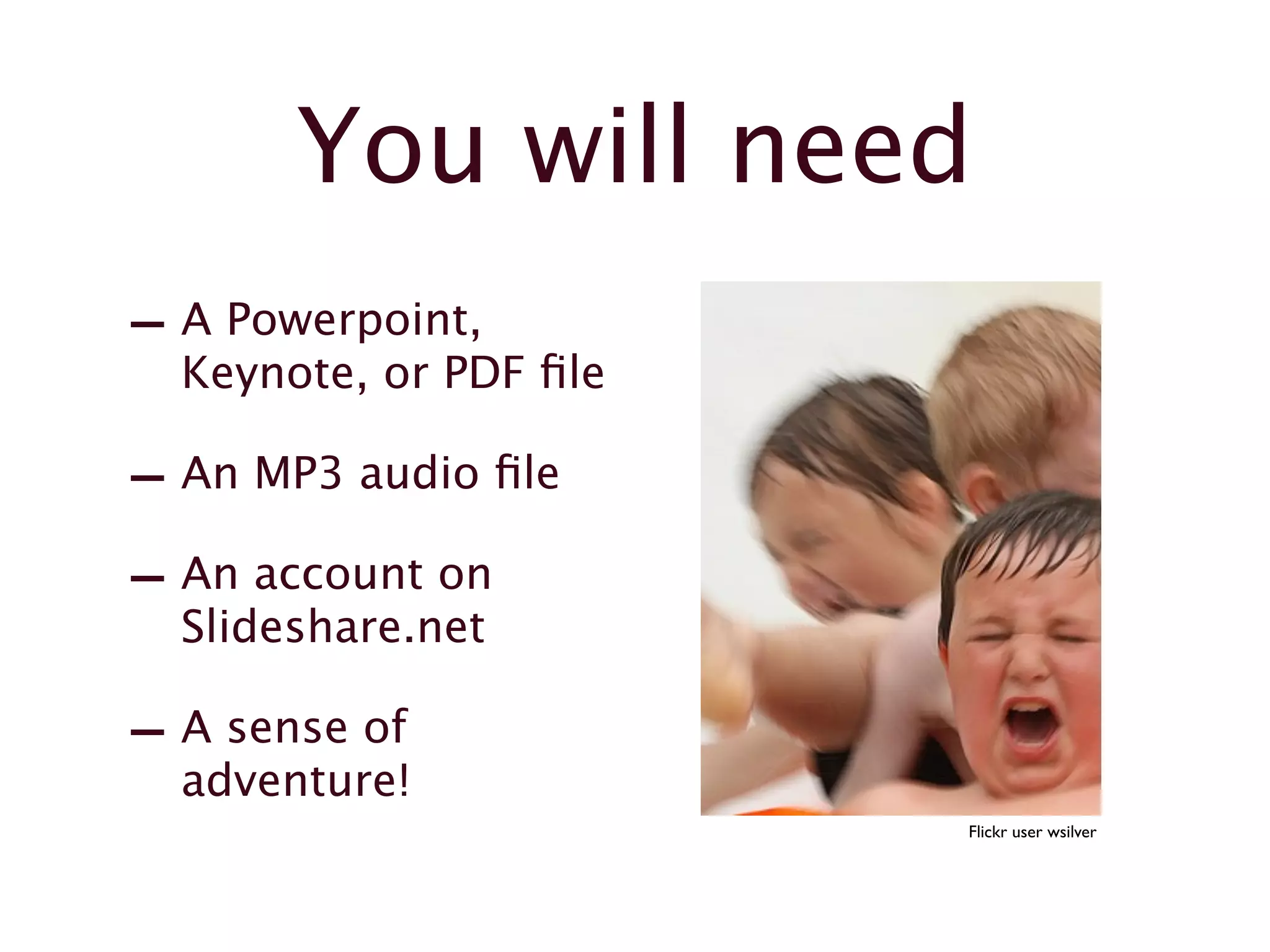 You will need
- A Powerpoint,
Keynote, or PDF file
- An MP3 audio file
- An account on
Slideshare.net
- A sense of
adventure!
Flickr user wsilver