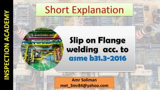 Slip on Flange
welding acc. to
asme b31.3-2016
Amr Soliman
met_3mr84@yahoo.com 1
INSPECTIONACADEMY
 
