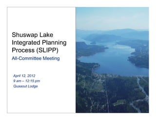 Shuswap Lake
Integrated Planning
Process (SLIPP)  
All-Committee Meeting 


April 12, 2012
9 am – 12:15 pm
Quaaout Lodge
 