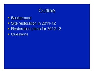 Outline
§  Background
§  Site restoration in 2011-12
§  Restoration plans for 2012-13
§  Questions
 