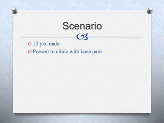 
Scenario
O 13 y.o. male
O Present to clinic with knee pain
 