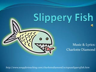 Slippery Fish Music & Lyrics: Charlotte Diamond http://www.songsforteaching.com/charlottediamond/octopusslipperyfish.htm 