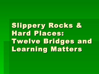 Slippery Rocks & Hard Places: Twelve Bridges and Learning Matters  