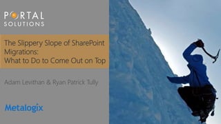 The Slippery Slope of SharePoint 
Migrations: 
What to Do to Come Out on Top 
Adam Levithan & Ryan Patrick Tully 
 