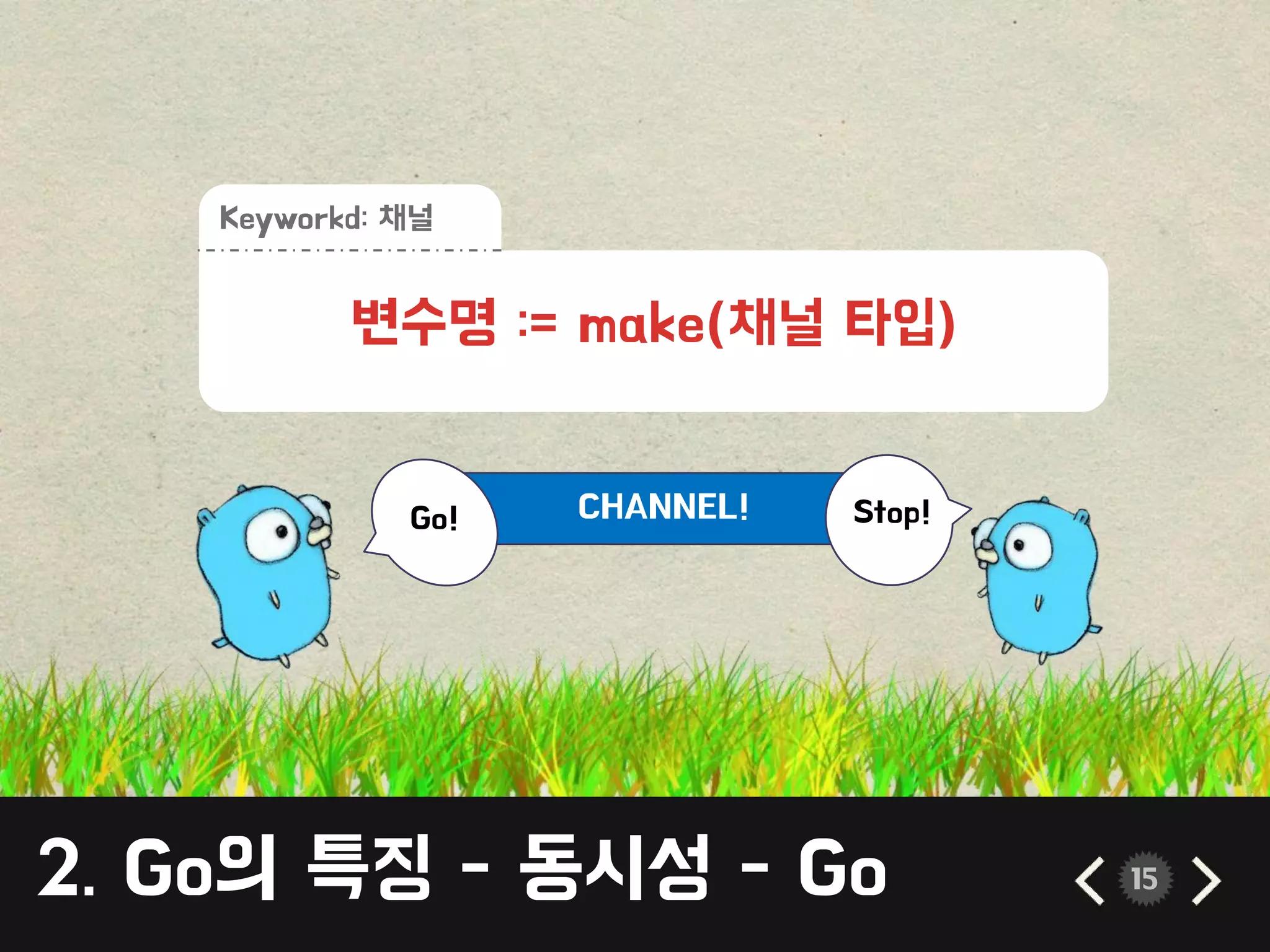 CHANNEL!
2. Go의 특징 - 동시성 - Go 15
변수명 := make(채널 타입)
Keyworkd: 채널
Go! Stop!
 